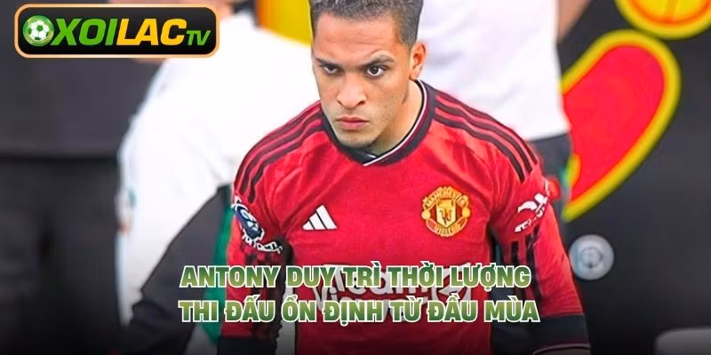 Antony duy trì thời lượng thi đấu ổn định từ đầu mùa