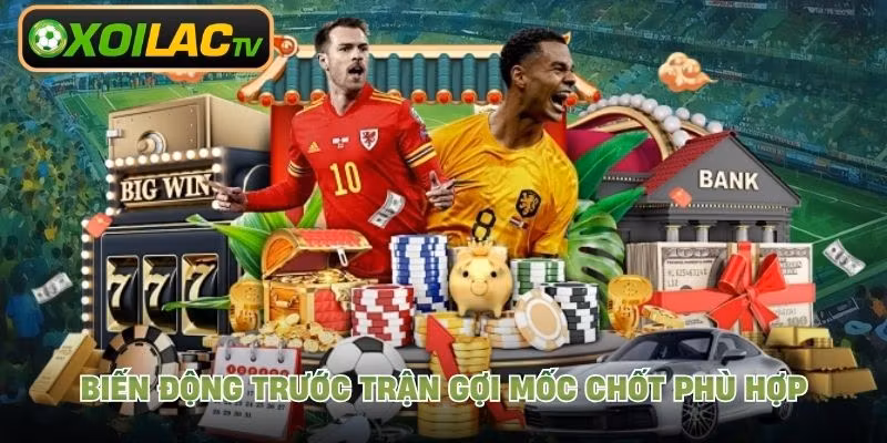 Biến động trước trận gợi mốc chốt phù hợp