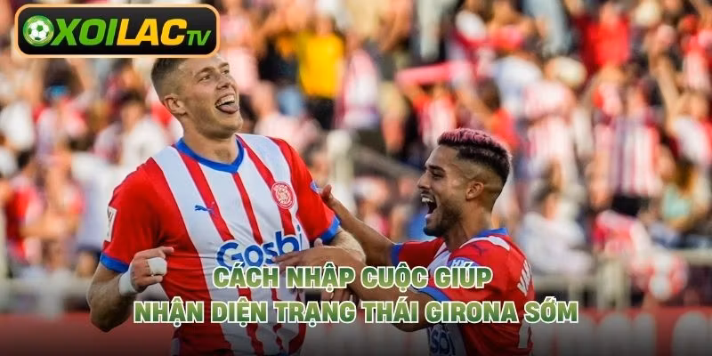 Cách nhập cuộc giúp nhận diện trạng thái Girona sớm