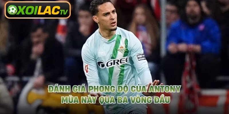 Đánh Giá Phong Độ Của Antony Mùa Này Qua Ba Vòng Đầu