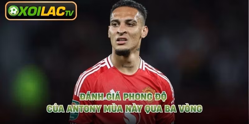 Đánh giá phong độ của Antony mùa này qua ba vòng
