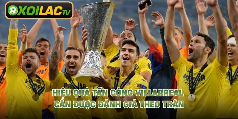 Hiệu quả tấn công Villarreal cần được đánh giá theo trận