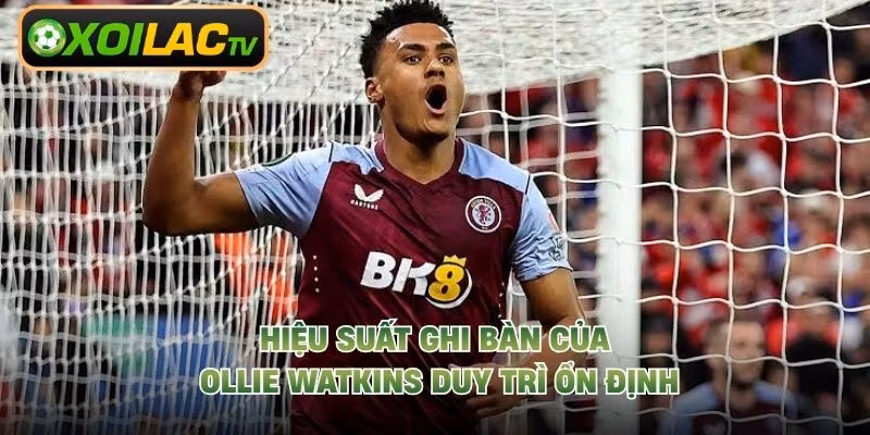 Hiệu suất ghi bàn của Ollie Watkins duy trì ổn định