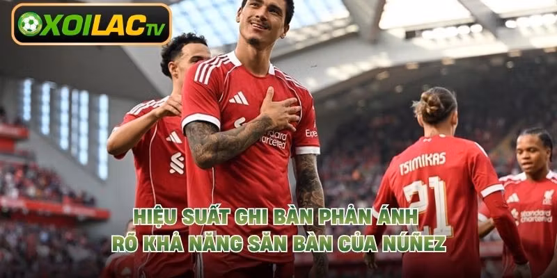 Hiệu suất ghi bàn phản ánh rõ khả năng săn bàn của Núñez