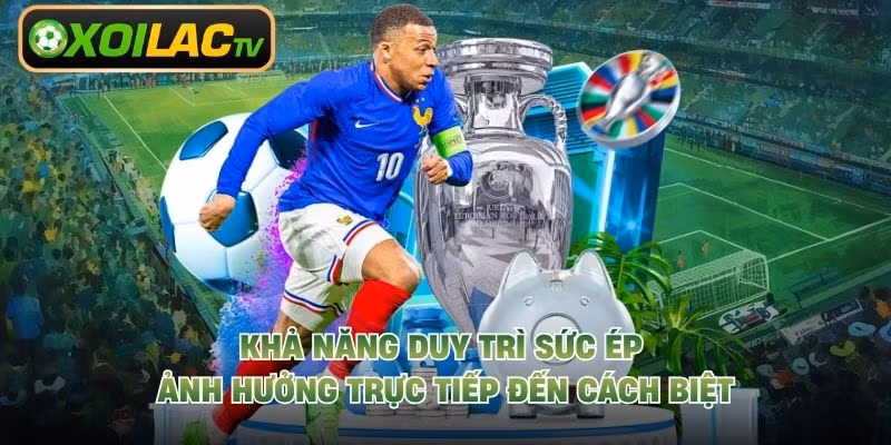 Khả năng duy trì sức ép ảnh hưởng trực tiếp đến cách biệt
