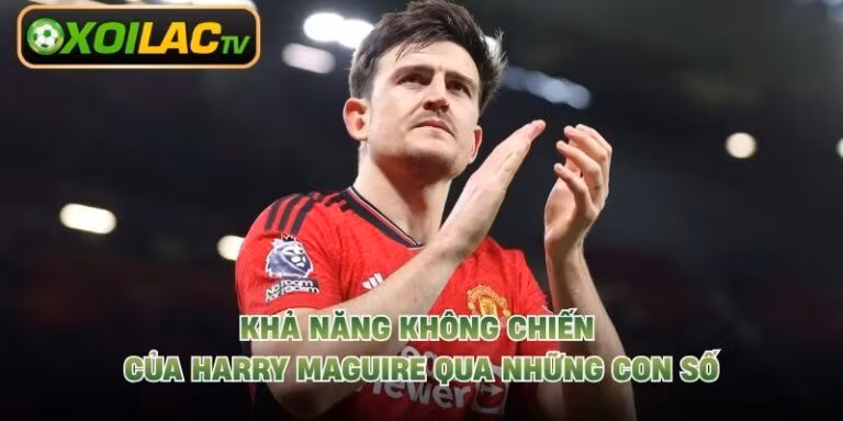 Khả Năng Không Chiến Của Harry Maguire Qua Những Con Số