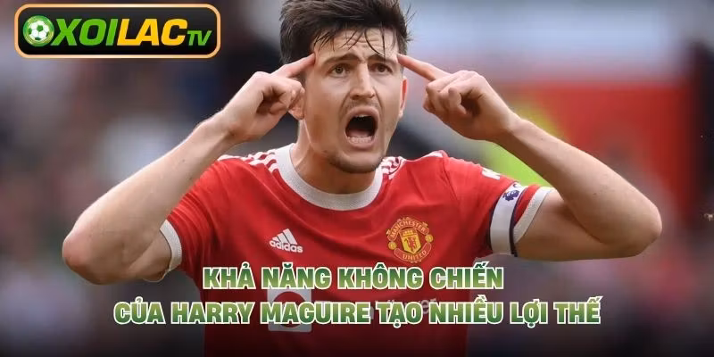 Khả năng không chiến của Harry Maguire tạo nhiều lợi thế