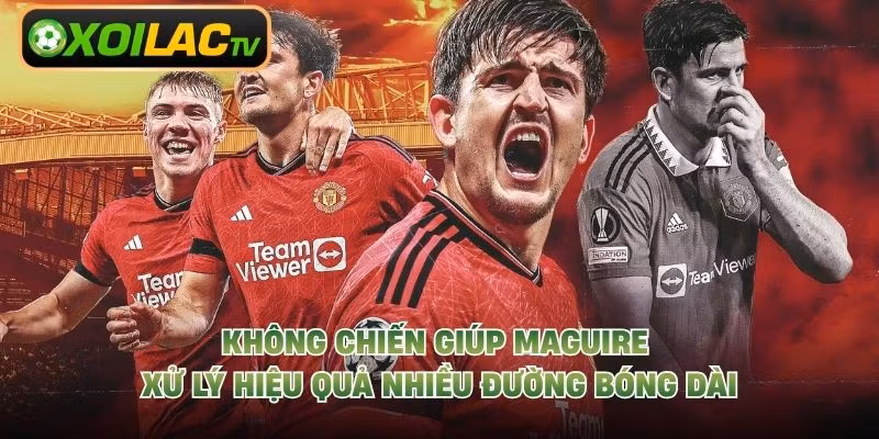Không chiến giúp Maguire xử lý hiệu quả nhiều đường bóng dài