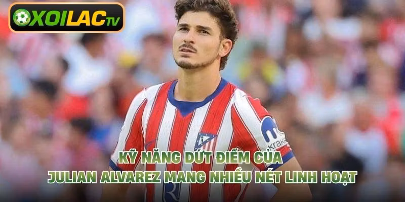 Kỹ năng dứt điểm của Julian Alvarez mang nhiều nét linh hoạt