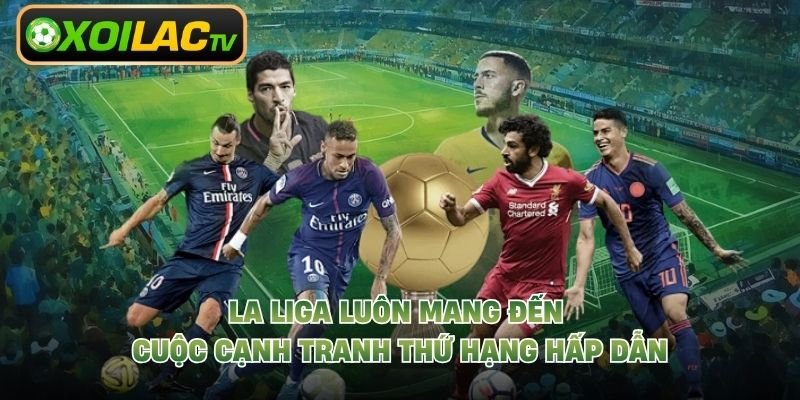 La Liga luôn mang đến cuộc cạnh tranh thứ hạng hấp dẫn