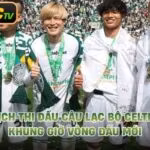 Lịch Thi Đấu Câu Lạc Bộ Celtic - Khung Giờ Vòng Đấu Mới
