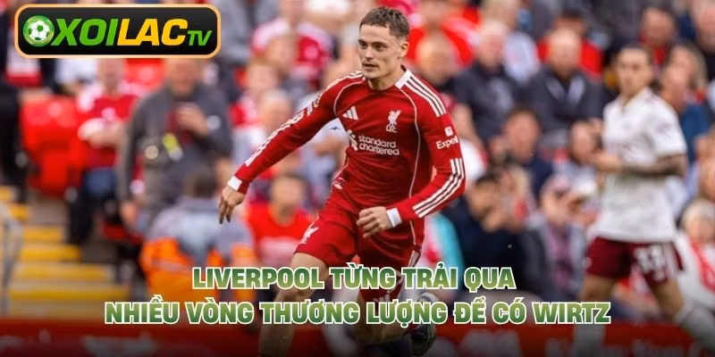 Liverpool từng trải qua nhiều vòng thương lượng để có Wirtz