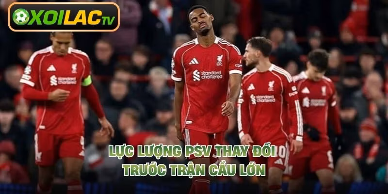 Lực lượng PSV thay đổi trước trận cầu lớn