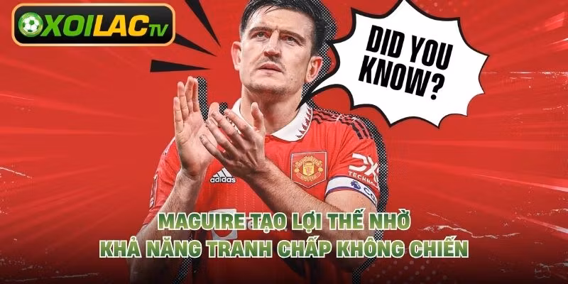 Maguire tạo lợi thế nhờ khả năng tranh chấp không chiến
