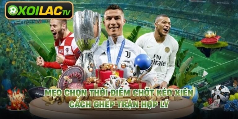 Mẹo Chọn Thời Điểm Chốt Kèo Xiên - Cách Ghép Trận Hợp Lý