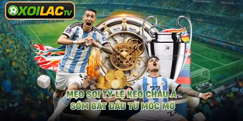 Mẹo soi tỷ lệ kèo châu Á sớm bắt đầu từ mốc mở