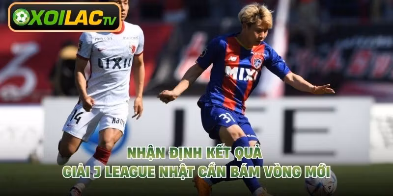 Nhận định kết quả giải J League Nhật cần bám vòng mới