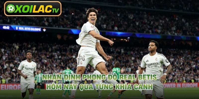 Nhận Định Phong Độ Real Betis Hôm Nay Qua Từng Khía Cạnh
