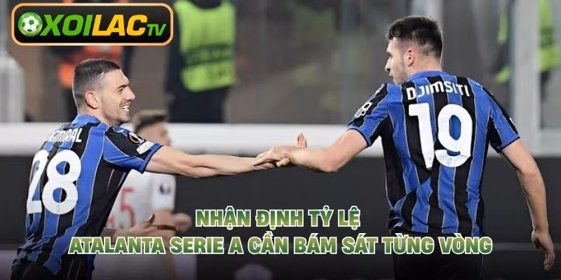 Nhận định tỷ lệ Atalanta Serie A cần bám sát từng vòng