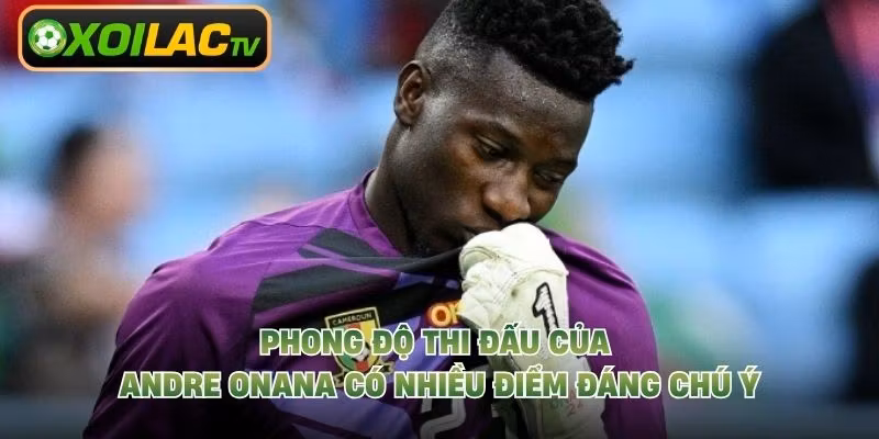 Phong độ thi đấu của Andre Onana có nhiều điểm đáng chú ý