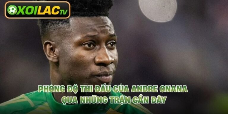 Phong Độ Thi Đấu Của Andre Onana Qua Những Trận Gần Đây