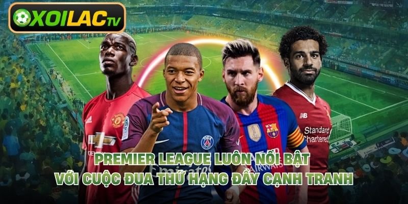 Premier League luôn nổi bật với cuộc đua thứ hạng đầy cạnh tranh