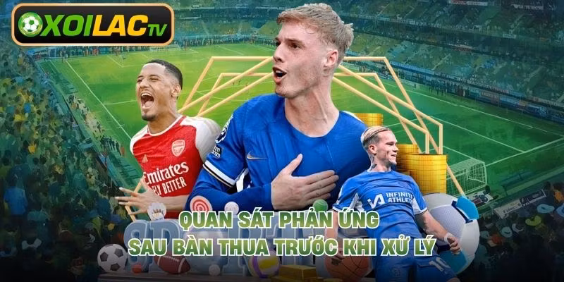 Quan sát phản ứng sau bàn thua trước khi xử lý