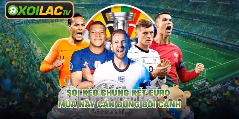Soi kèo chung kết Euro mùa này cần đúng bối cảnh