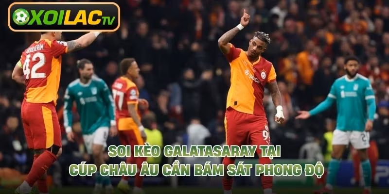 Soi kèo Galatasaray tại cúp châu Âu cần bám sát phong độ