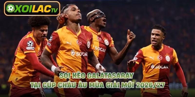Soi Kèo Galatasaray Tại Cúp Châu Âu Mùa Giải Mới 2026/27