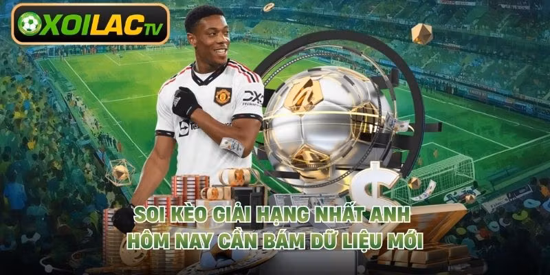 Soi kèo giải hạng nhất Anh hôm nay cần bám dữ liệu mới