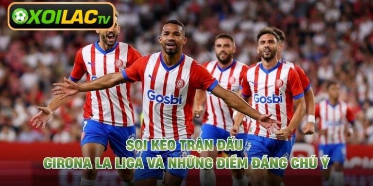 Soi Kèo Trận Đấu Girona La Liga Và Những Điểm Đáng Chú Ý 