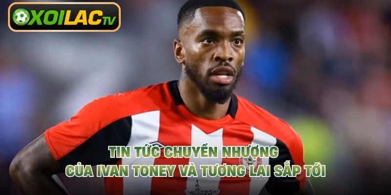 Tin Tức Chuyển Nhượng Của Ivan Toney Và Tương Lai Sắp Tới