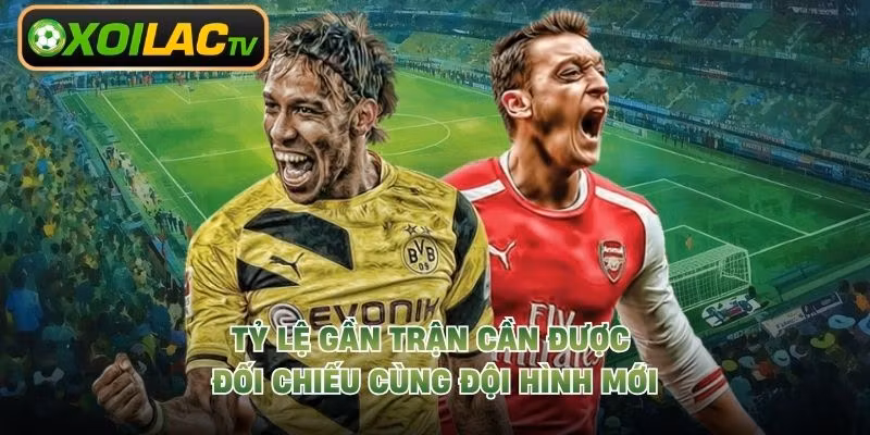 Tỷ lệ gần trận cần được đối chiếu cùng đội hình mới