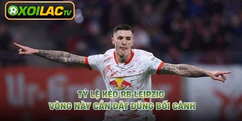 Tỷ lệ kèo RB Leipzig vòng này cần đặt đúng bối cảnh