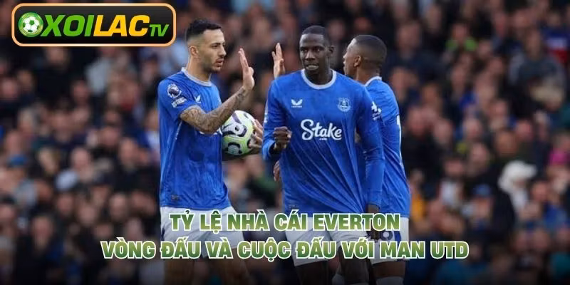 Tỷ Lệ Nhà Cái Everton Vòng Đấu Và Cuộc Đấu Với Man Utd