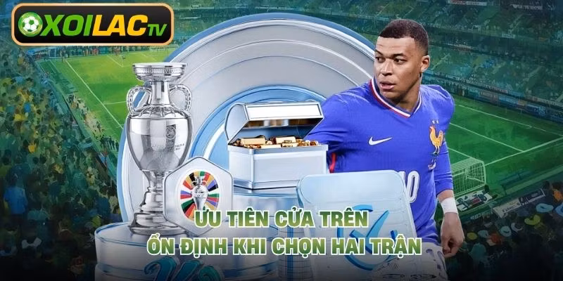 Ưu tiên cửa trên ổn định khi chọn hai trận