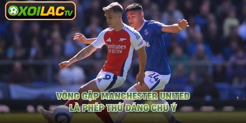 Vòng gặp Manchester United là phép thử đáng chú ý
